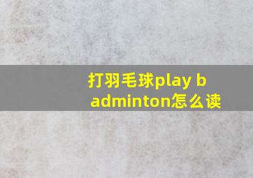 打羽毛球play badminton怎么读